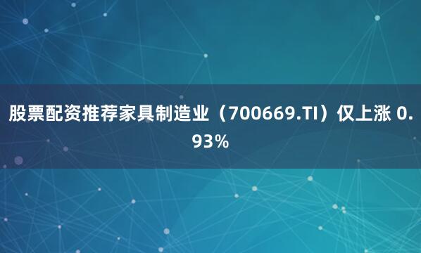 股票配资推荐家具制造业（700669.TI）仅上涨 0.93%