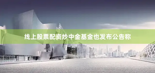 线上股票配资炒中金基金也发布公告称