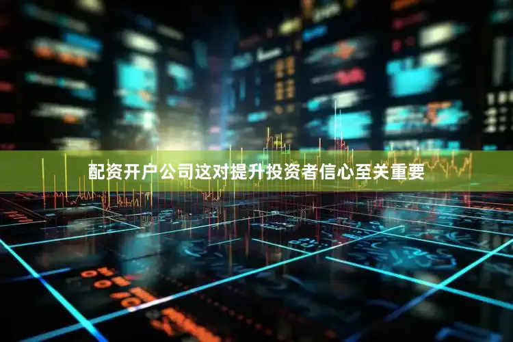 配资开户公司这对提升投资者信心至关重要