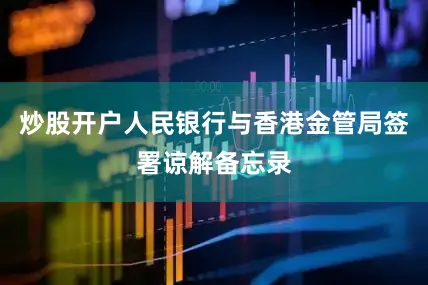 炒股开户人民银行与香港金管局签署谅解备忘录