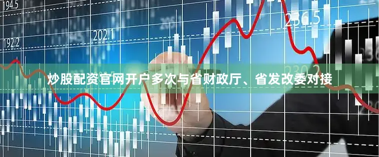 炒股配资官网开户多次与省财政厅、省发改委对接