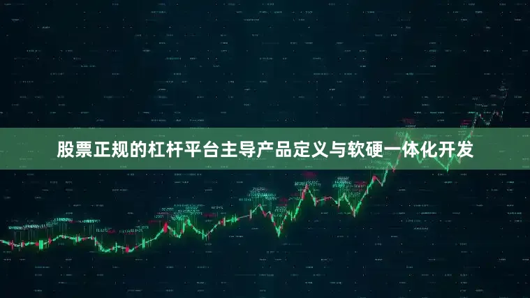 股票正规的杠杆平台主导产品定义与软硬一体化开发