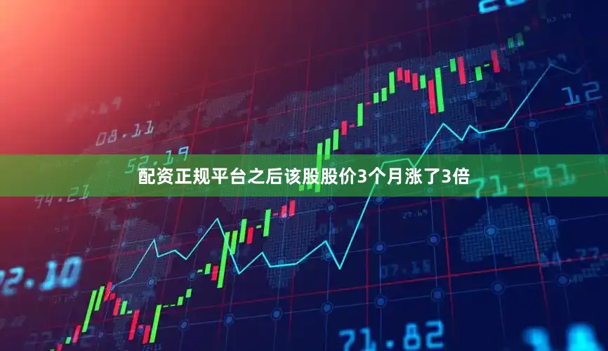 配资正规平台之后该股股价3个月涨了3倍
