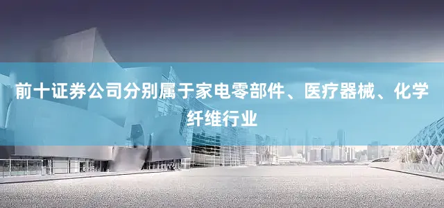 前十证券公司分别属于家电零部件、医疗器械、化学纤维行业