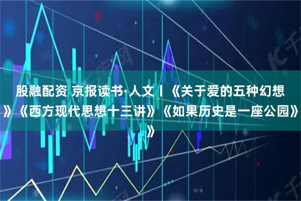 股融配资 京报读书·人文丨《关于爱的五种幻想》《西方现代思想十三讲》《如果历史是一座公园》
