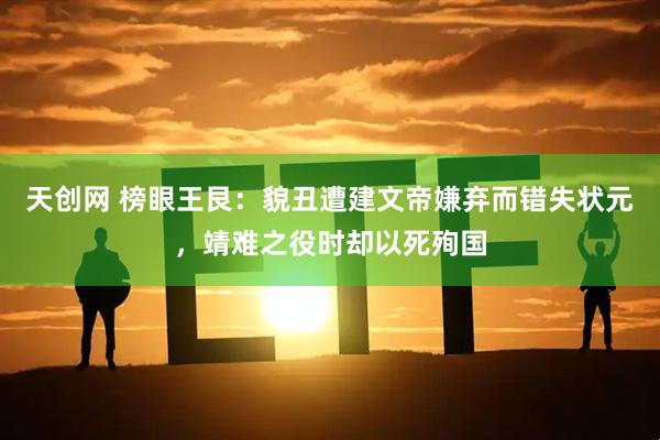 天创网 榜眼王艮：貌丑遭建文帝嫌弃而错失状元，靖难之役时却以死殉国