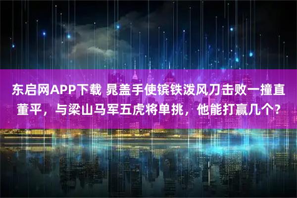 东启网APP下载 晁盖手使镔铁泼风刀击败一撞直董平，与梁山马军五虎将单挑，他能打赢几个？