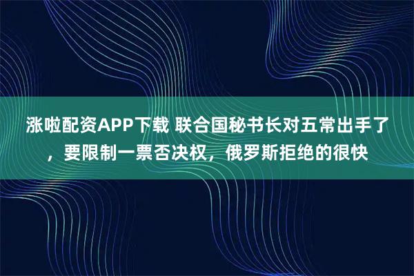 涨啦配资APP下载 联合国秘书长对五常出手了,要限制一票否决权,俄罗斯拒绝的很快