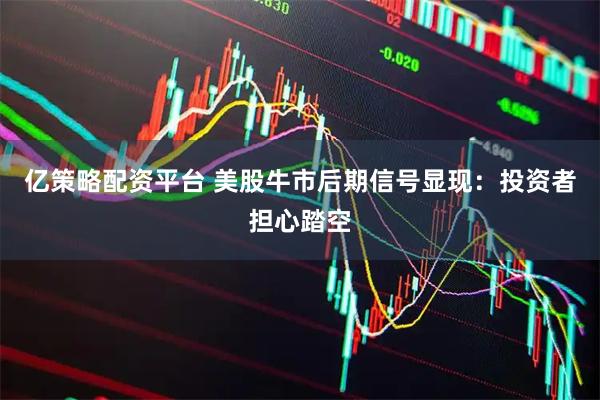 亿策略配资平台 美股牛市后期信号显现：投资者担心踏空