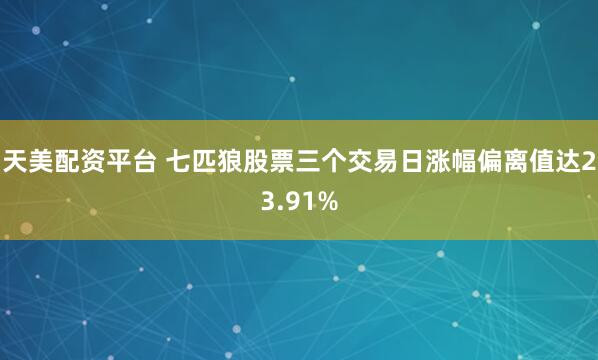 天美配资平台 七匹狼股票三个交易日涨幅偏离值达23.91%