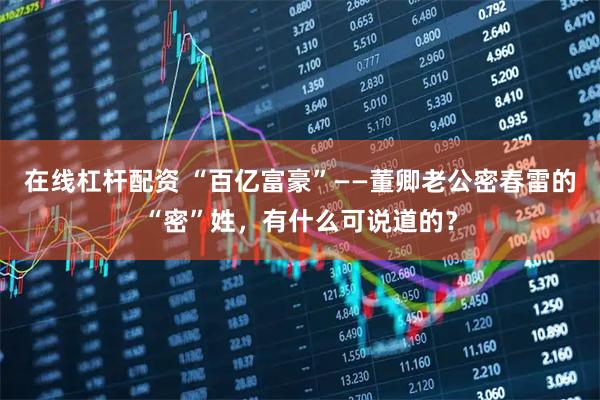 在线杠杆配资 “百亿富豪”——董卿老公密春雷的“密”姓,有什么可说道的?