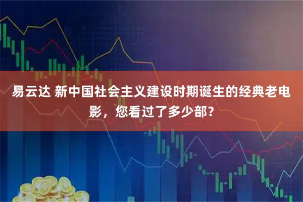 易云达 新中国社会主义建设时期诞生的经典老电影,您看过了多少部?