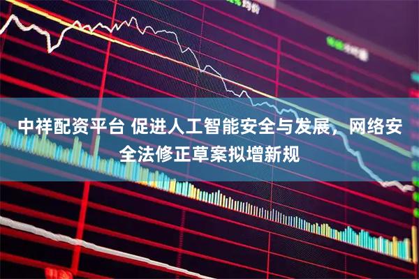 中祥配资平台 促进人工智能安全与发展,网络安全法修正草案拟增新规