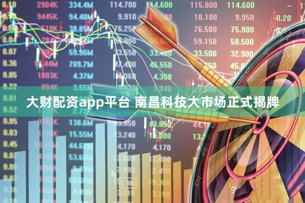 大财配资app平台 南昌科技大市场正式揭牌