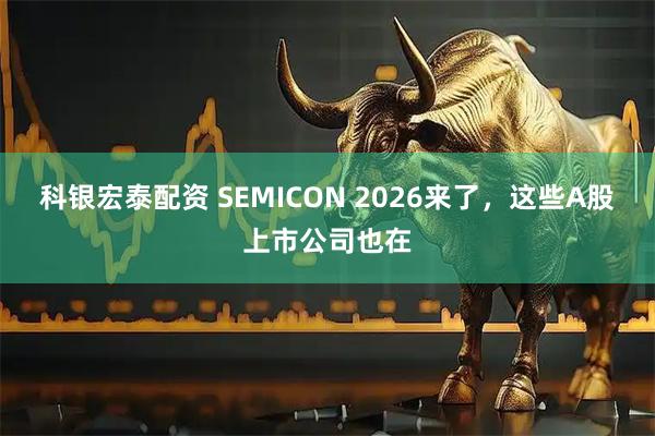 科银宏泰配资 SEMICON 2026来了,这些A股上市公司也在