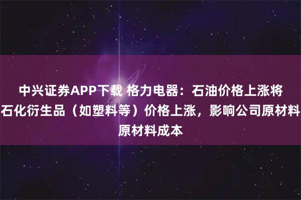 中兴证券APP下载 格力电器：石油价格上涨将导致石化衍生品（如塑料等）价格上涨，影响公司原材料成本