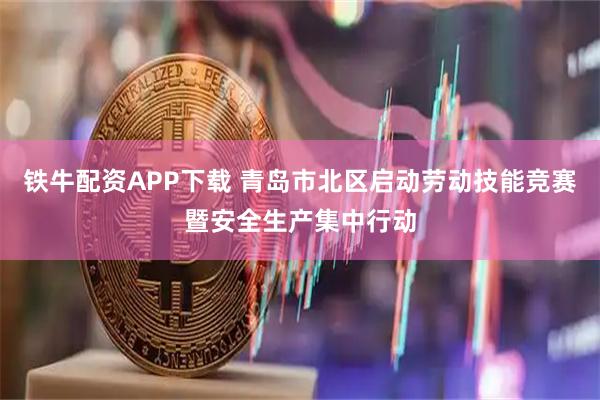 铁牛配资APP下载 青岛市北区启动劳动技能竞赛暨安全生产集中行动