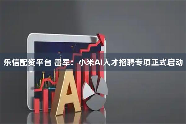 乐信配资平台 雷军：小米AI人才招聘专项正式启动