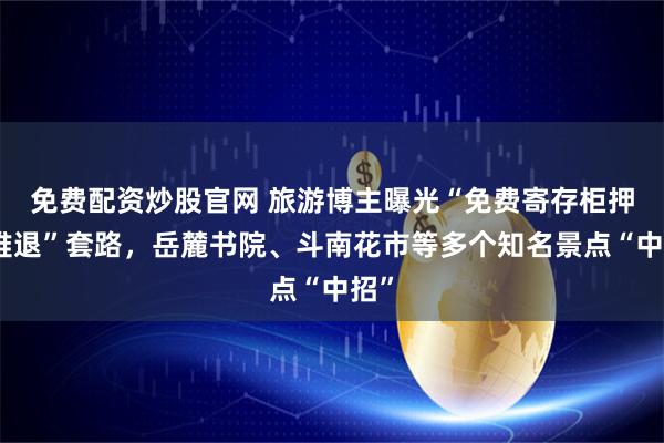 免费配资炒股官网 旅游博主曝光“免费寄存柜押金难退”套路,岳麓书院、斗南花市等多个知名景点“中招”