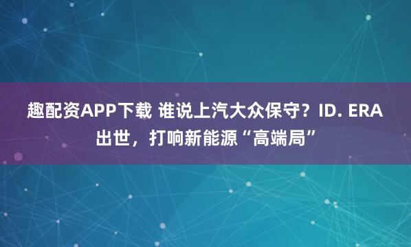 趣配资APP下载 谁说上汽大众保守？ID. ERA出世，打响新能源“高端局”