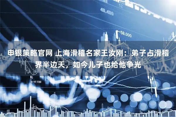 申银策略官网 上海滑稽名家王汝刚:弟子占滑稽界半边天,如今儿子也给他争光