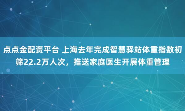 点点金配资平台 上海去年完成智慧驿站体重指数初筛22.2万人次，推送家庭医生开展体重管理
