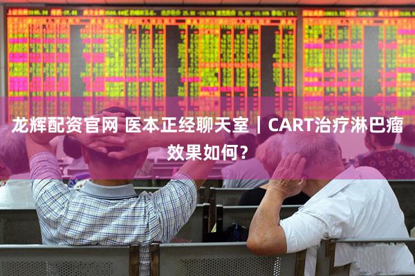龙辉配资官网 医本正经聊天室｜CART治疗淋巴瘤效果如何？
