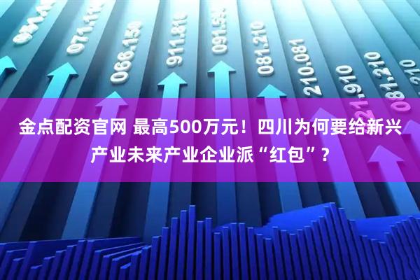 金点配资官网 最高500万元！四川为何要给新兴产业未来产业企业派“红包”？