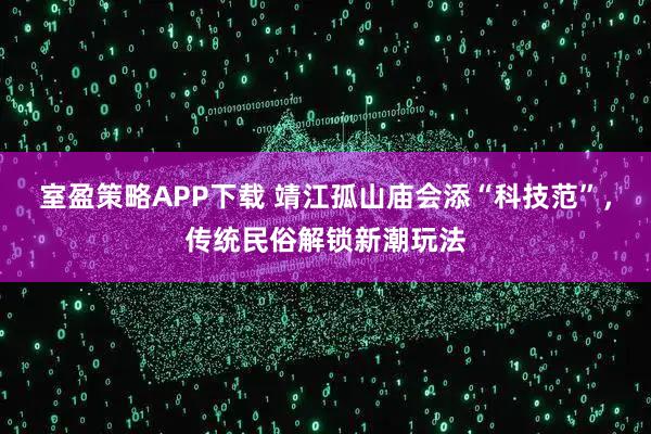 室盈策略APP下载 靖江孤山庙会添“科技范”，传统民俗解锁新潮玩法