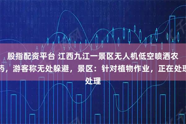 股指配资平台 江西九江一景区无人机低空喷洒农药，游客称无处躲避，景区：针对植物作业，正在处理