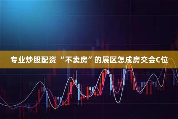 专业炒股配资 “不卖房”的展区怎成房交会C位