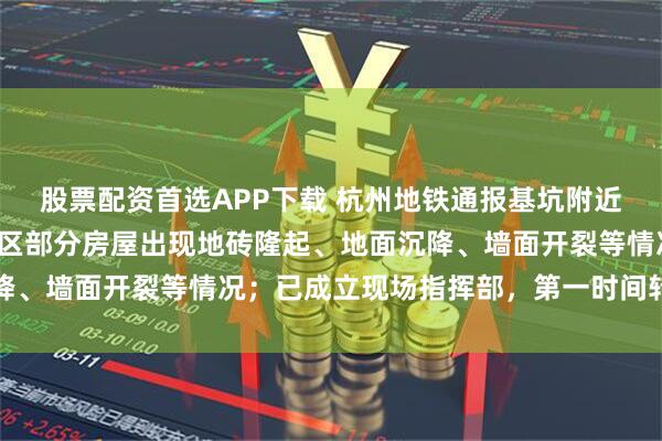 股票配资首选APP下载 杭州地铁通报基坑附近房屋沉降：基坑北侧小区部分房屋出现地砖隆起、地面沉降、墙面开裂等情况；已成立现场指挥部，第一时间转移人员