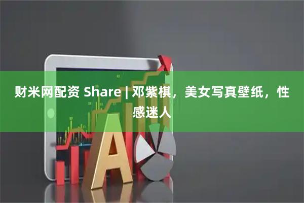 财米网配资 Share | 邓紫棋，美女写真壁纸，性感迷人