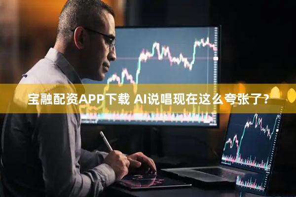 宝融配资APP下载 AI说唱现在这么夸张了？