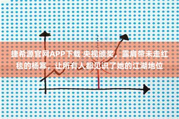 捷希源官网APP下载 央视颁奖，露肩带未走红毯的杨幂，让所有人都见识了她的江湖地位
