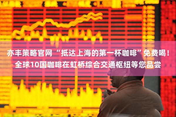 亦丰策略官网 “抵达上海的第一杯咖啡”免费喝！全球10国咖啡在虹桥综合交通枢纽等您品尝