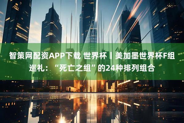 智策网配资APP下载 世界杯丨美加墨世界杯F组巡礼:“死亡之组”的24种排列组合