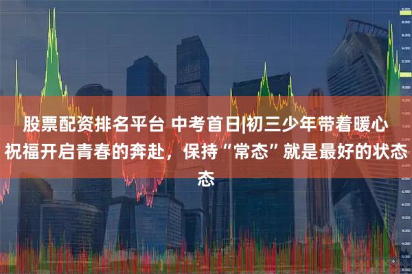 股票配资排名平台 中考首日|初三少年带着暖心祝福开启青春的奔赴，保持“常态”就是最好的状态