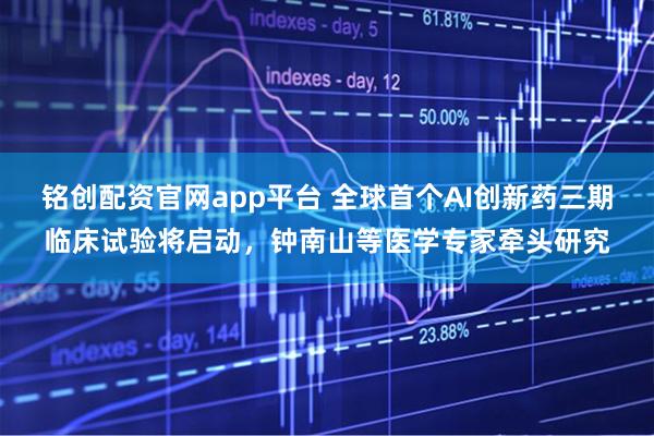 铭创配资官网app平台 全球首个AI创新药三期临床试验将启动，钟南山等医学专家牵头研究