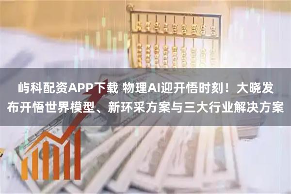 屿科配资APP下载 物理AI迎开悟时刻!大晓发布开悟世界模型、新环采方案与三大行业解决方案