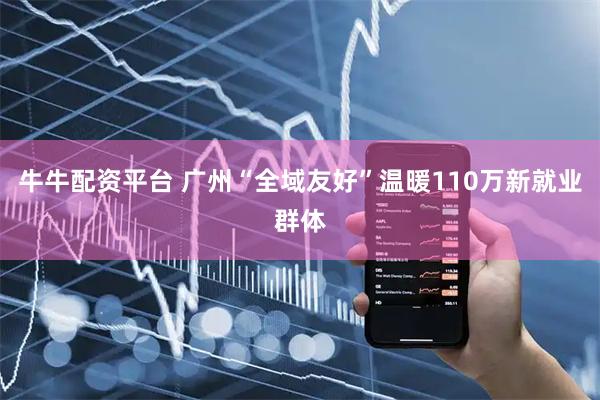 牛牛配资平台 广州“全域友好”温暖110万新就业群体