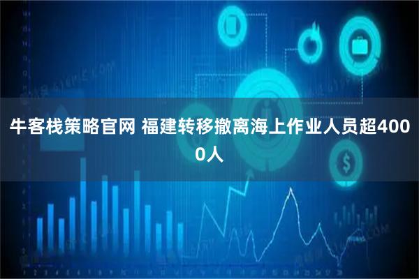 牛客栈策略官网 福建转移撤离海上作业人员超4000人