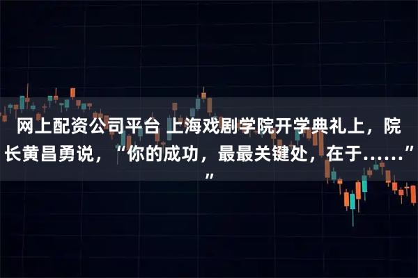 网上配资公司平台 上海戏剧学院开学典礼上，院长黄昌勇说，“你的成功，最最关键处，在于……”