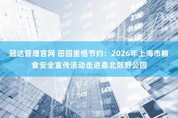 冠达管理官网 田园里悟节约：2026年上海市粮食安全宣传活动走进嘉北郊野公园