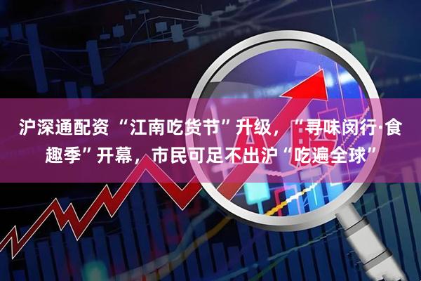 沪深通配资 “江南吃货节”升级，“寻味闵行·食趣季”开幕，市民可足不出沪“吃遍全球”